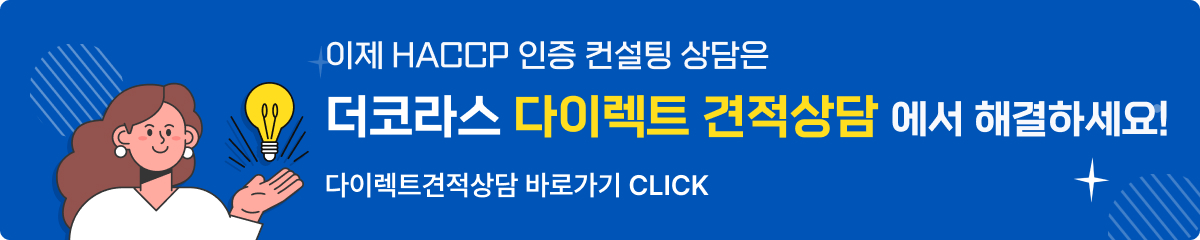 이제 HACCP인증 컨설팅 상담은 더코라스 다이렉트 견적상담에서 해결하세요! 다이렉트견적상담 바로가기